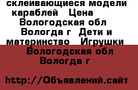 склеивающиеся модели караблей › Цена ­ 500 - Вологодская обл., Вологда г. Дети и материнство » Игрушки   . Вологодская обл.,Вологда г.